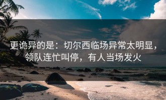 更诡异的是：切尔西临场异常太明显，领队连忙叫停，有人当场发火