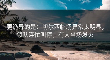 更诡异的是：切尔西临场异常太明显，领队连忙叫停，有人当场发火