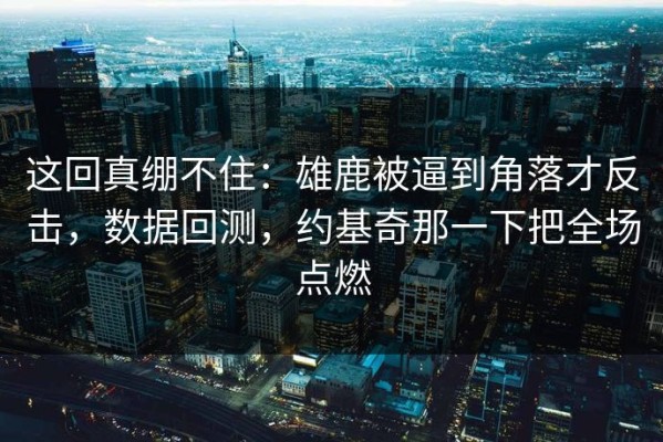 这回真绷不住：雄鹿被逼到角落才反击，数据回测，约基奇那一下把全场点燃