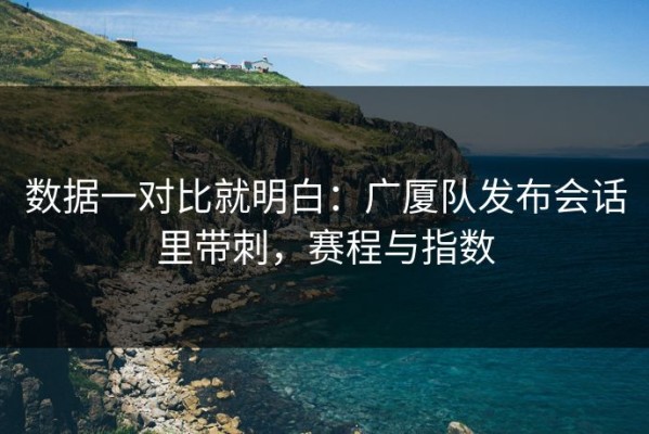 数据一对比就明白：广厦队发布会话里带刺，赛程与指数