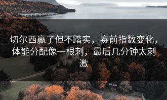 切尔西赢了但不踏实，赛前指数变化，体能分配像一根刺，最后几分钟太刺激