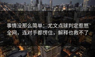 事情没那么简单：尤文点球判定惹怒全网，连对手都愣住，解释也救不了