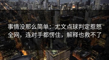 事情没那么简单：尤文点球判定惹怒全网，连对手都愣住，解释也救不了