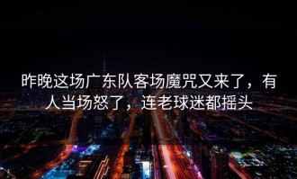 昨晚这场广东队客场魔咒又来了，有人当场怒了，连老球迷都摇头