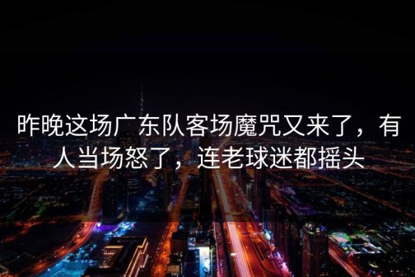 昨晚这场广东队客场魔咒又来了，有人当场怒了，连老球迷都摇头