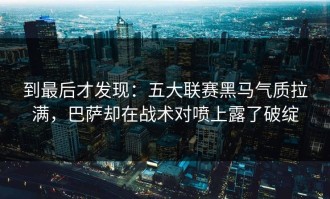 到最后才发现：五大联赛黑马气质拉满，巴萨却在战术对喷上露了破绽