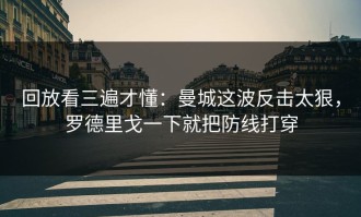 回放看三遍才懂：曼城这波反击太狠，罗德里戈一下就把防线打穿