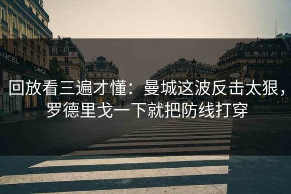 回放看三遍才懂：曼城这波反击太狠，罗德里戈一下就把防线打穿