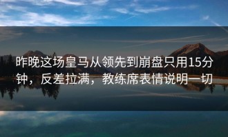 昨晚这场皇马从领先到崩盘只用15分钟，反差拉满，教练席表情说明一切