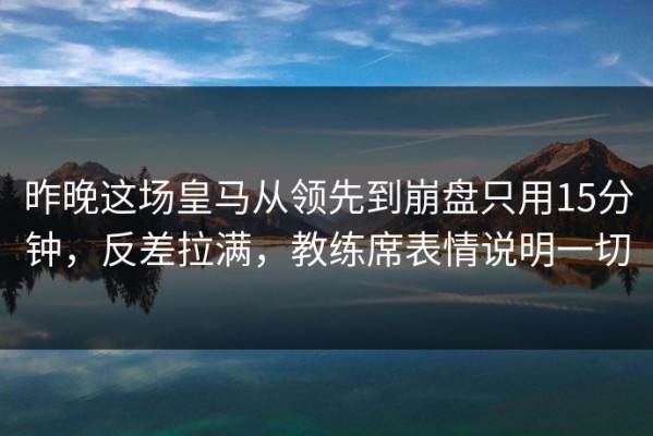 昨晚这场皇马从领先到崩盘只用15分钟，反差拉满，教练席表情说明一切