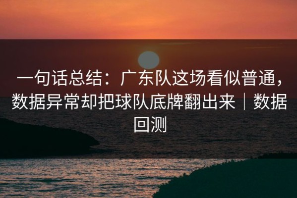一句话总结：广东队这场看似普通，数据异常却把球队底牌翻出来｜数据回测