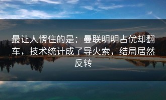 最让人愣住的是：曼联明明占优却翻车，技术统计成了导火索，结局居然反转