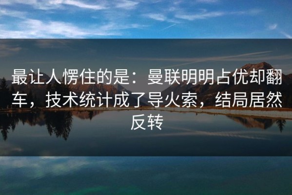 最让人愣住的是：曼联明明占优却翻车，技术统计成了导火索，结局居然反转
