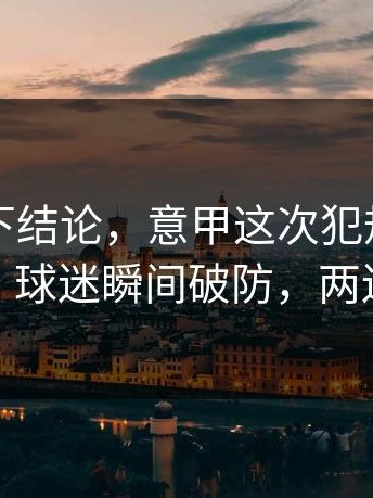 别急着下结论，意甲这次犯规麻烦判得太尬，球迷瞬间破防，两边都不服