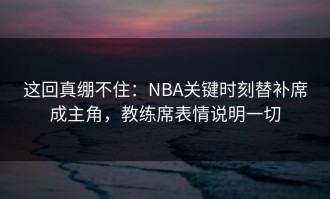 这回真绷不住：NBA关键时刻替补席成主角，教练席表情说明一切
