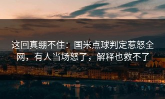 这回真绷不住：国米点球判定惹怒全网，有人当场怒了，解释也救不了