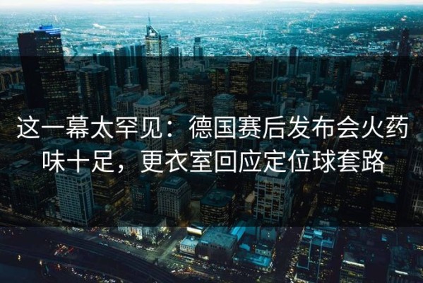 这一幕太罕见：德国赛后发布会火药味十足，更衣室回应定位球套路