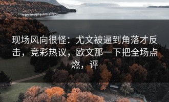 现场风向很怪：尤文被逼到角落才反击，竞彩热议，欧文那一下把全场点燃，评