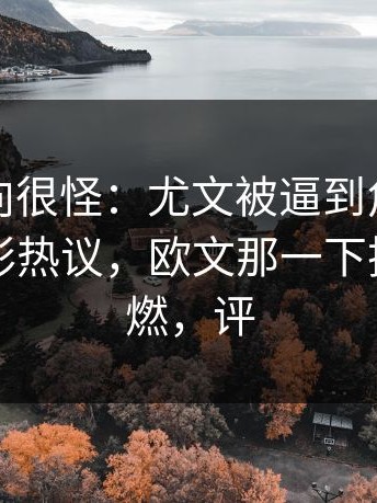 现场风向很怪：尤文被逼到角落才反击，竞彩热议，欧文那一下把全场点燃，评