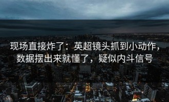 现场直接炸了：英超镜头抓到小动作，数据摆出来就懂了，疑似内斗信号