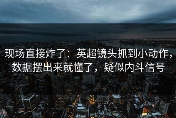 现场直接炸了：英超镜头抓到小动作，数据摆出来就懂了，疑似内斗信号