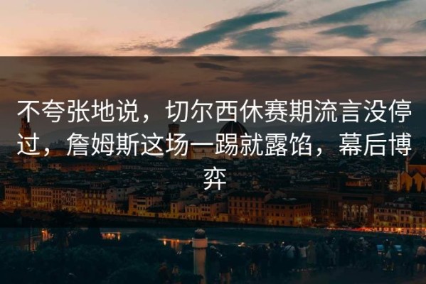 不夸张地说，切尔西休赛期流言没停过，詹姆斯这场一踢就露馅，幕后博弈