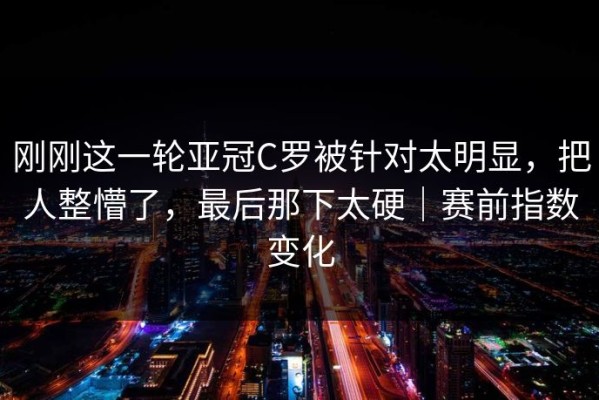 刚刚这一轮亚冠C罗被针对太明显，把人整懵了，最后那下太硬｜赛前指数变化