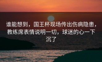谁能想到，国王杯现场传出伤病隐患，教练席表情说明一切，球迷的心一下沉了
