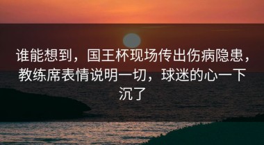谁能想到，国王杯现场传出伤病隐患，教练席表情说明一切，球迷的心一下沉了