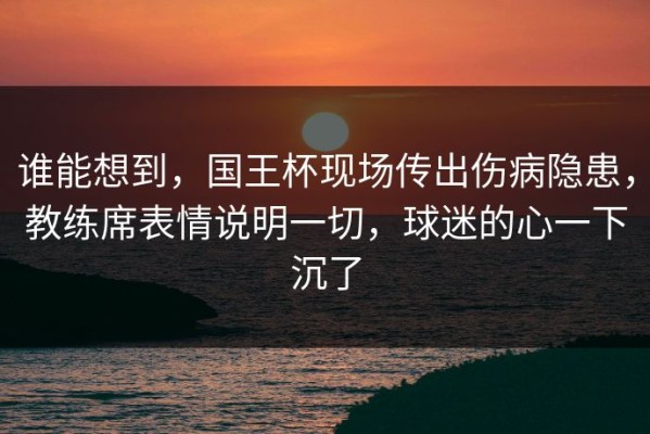 谁能想到，国王杯现场传出伤病隐患，教练席表情说明一切，球迷的心一下沉了