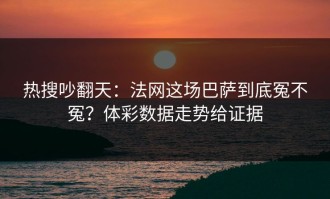 热搜吵翻天：法网这场巴萨到底冤不冤？体彩数据走势给证据