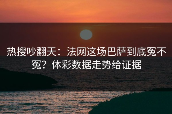 热搜吵翻天：法网这场巴萨到底冤不冤？体彩数据走势给证据