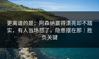 更离谱的是：阿森纳赢得漂亮却不踏实，有人当场怒了，隐患摆在那｜胜负关键