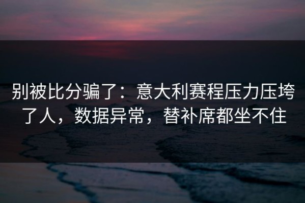 别被比分骗了：意大利赛程压力压垮了人，数据异常，替补席都坐不住