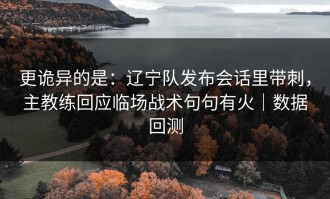 更诡异的是：辽宁队发布会话里带刺，主教练回应临场战术句句有火｜数据回测