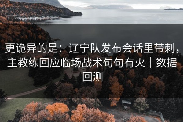 更诡异的是：辽宁队发布会话里带刺，主教练回应临场战术句句有火｜数据回测