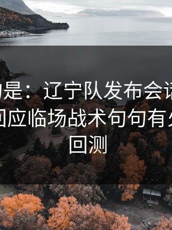 更诡异的是：辽宁队发布会话里带刺，主教练回应临场战术句句有火｜数据回测