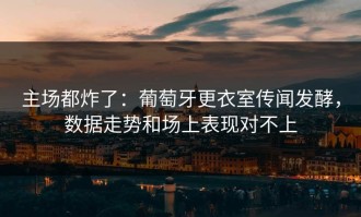 主场都炸了：葡萄牙更衣室传闻发酵，数据走势和场上表现对不上
