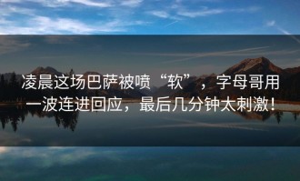 凌晨这场巴萨被喷“软”，字母哥用一波连进回应，最后几分钟太刺激！