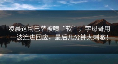 凌晨这场巴萨被喷“软”，字母哥用一波连进回应，最后几分钟太刺激！