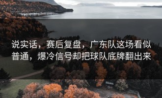 说实话，赛后复盘，广东队这场看似普通，爆冷信号却把球队底牌翻出来