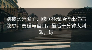 别被比分骗了：欧联杯现场传出伤病隐患，赛程与盘口，最后十分钟太刺激，球
