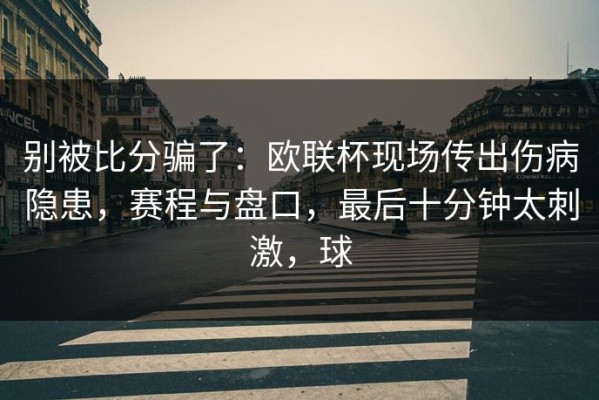 别被比分骗了：欧联杯现场传出伤病隐患，赛程与盘口，最后十分钟太刺激，球
