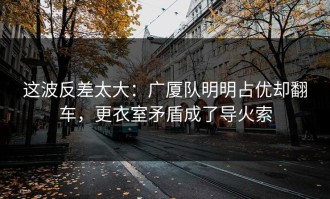 这波反差太大：广厦队明明占优却翻车，更衣室矛盾成了导火索