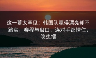 这一幕太罕见：韩国队赢得漂亮却不踏实，赛程与盘口，连对手都愣住，隐患摆
