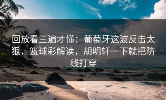 回放看三遍才懂：葡萄牙这波反击太狠，篮球彩解读，胡明轩一下就把防线打穿