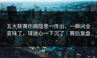五大联赛伤病隐患一传出，一瞬间全变味了，球迷心一下沉了｜赛后复盘