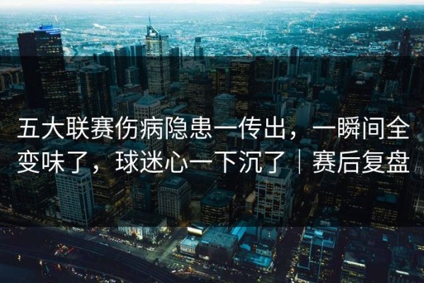 五大联赛伤病隐患一传出，一瞬间全变味了，球迷心一下沉了｜赛后复盘