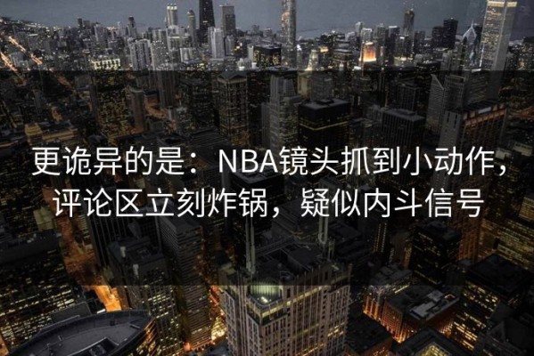 更诡异的是：NBA镜头抓到小动作，评论区立刻炸锅，疑似内斗信号