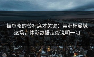 被忽略的替补席才关键：美洲杯曼城这场，体彩数据走势说明一切